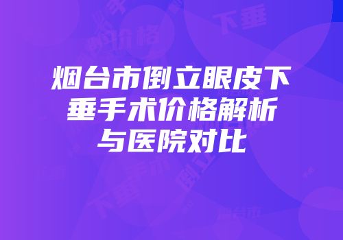烟台市倒立眼皮下垂手术价格解析与医院对比