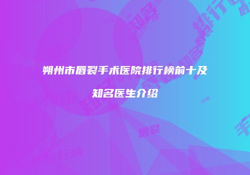 朔州市唇裂手术医院排行榜前十及知名医生介绍