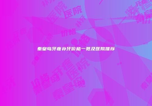 秦皇岛牙疼补牙价格一览及医院推荐