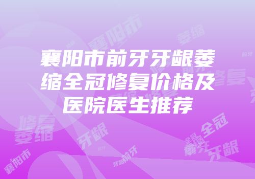 襄阳市前牙牙龈萎缩全冠修复价格及医院医生推荐