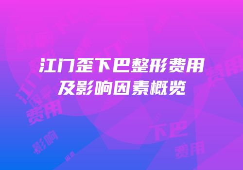 江门歪下巴整形费用及影响因素概览