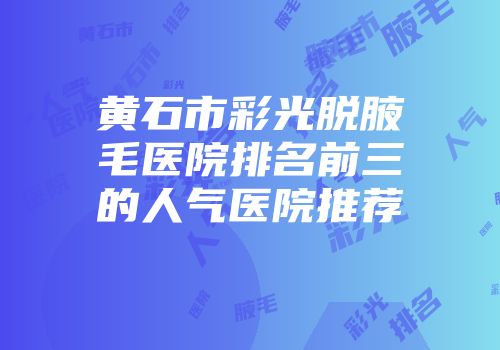 黄石市彩光脱腋毛医院排名前三的人气医院推荐