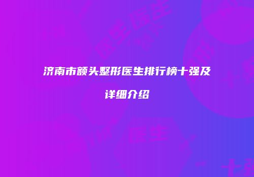 济南市额头整形医生排行榜十强及详细介绍
