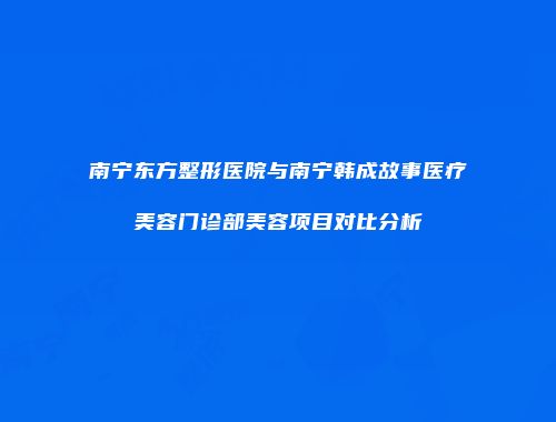 南宁东方整形医院与南宁韩成故事医疗美容门诊部美容项目对比分析
