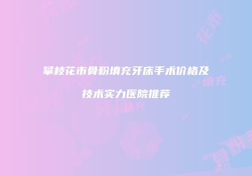 攀枝花市骨粉填充牙床手术价格及技术实力医院推荐