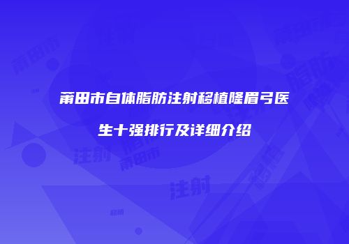 莆田市自体脂肪注射移植隆眉弓医生十强排行及详细介绍