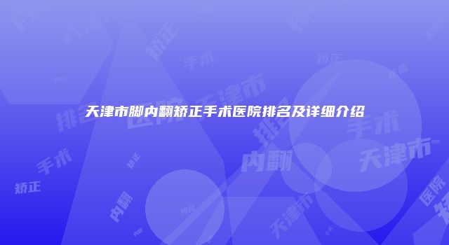 天津市脚内翻矫正手术医院排名及详细介绍