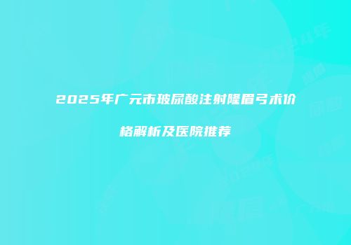 2025年广元市玻尿酸注射隆眉弓术价格解析及医院推荐