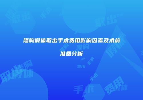 隆胸假体取出手术费用影响因素及术前准备分析