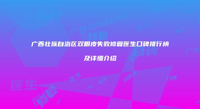 广西壮族自治区双眼皮失败修复医生口碑排行榜及详细介绍
