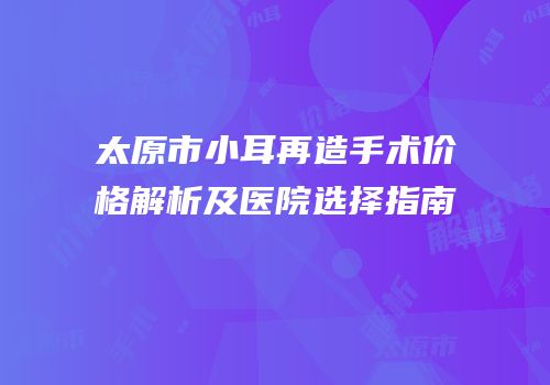 太原市小耳再造手术价格解析及医院选择指南