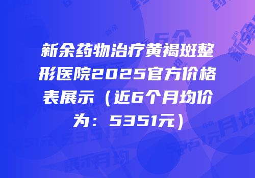 新余药物治疗黄褐斑整形医院2025官方价格表展示（近6个月均价为：5351元）