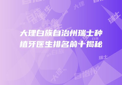 大理白族自治州瑞士种植牙医生排名前十揭秘