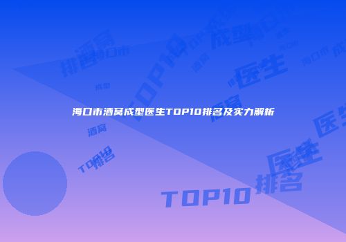 海口市酒窝成型医生TOP10排名及实力解析