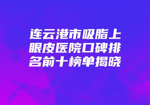 连云港市吸脂上眼皮医院口碑排名前十榜单揭晓
