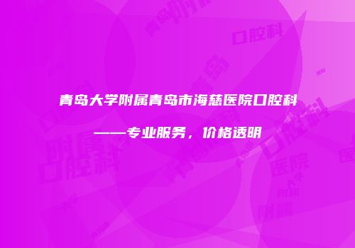 青岛大学附属青岛市海慈医院口腔科——专业服务，价格透明