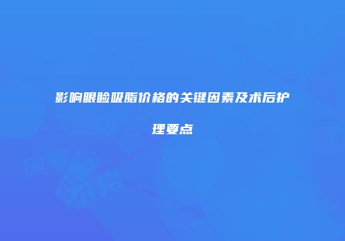 影响眼睑吸脂价格的关键因素及术后护理要点