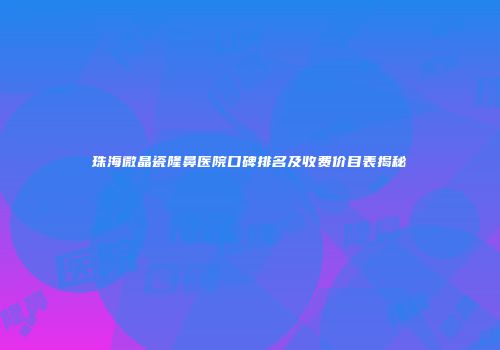 珠海微晶瓷隆鼻医院口碑排名及收费价目表揭秘