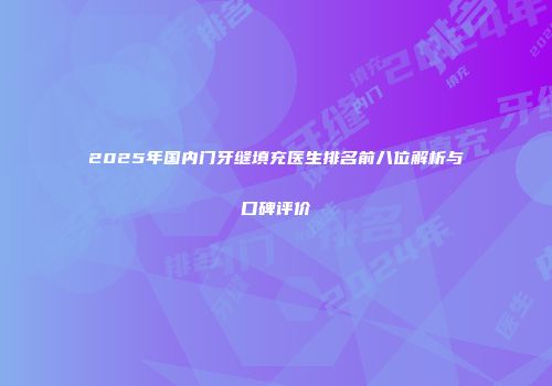 2025年国内门牙缝填充医生排名前八位解析与口碑评价