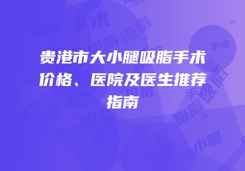 贵港市大小腿吸脂手术价格、医院及医生推荐指南