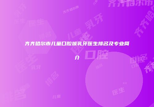 齐齐哈尔市儿童口腔拔乳牙医生排名及专业简介