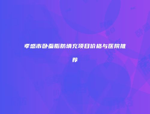孝感市卧蚕脂肪填充项目价格与医院推荐