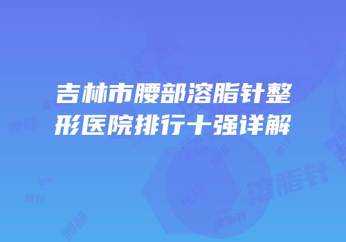 吉林市腰部溶脂针整形医院排行十强详解