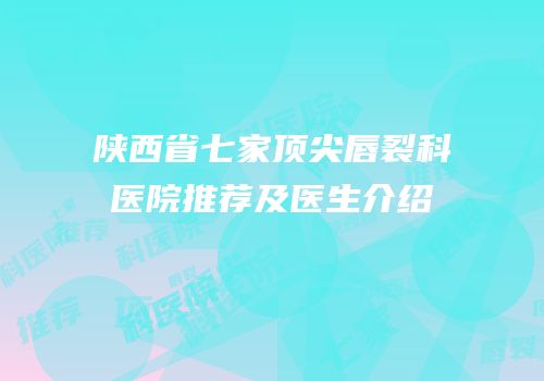 陕西省七家顶尖唇裂科医院推荐及医生介绍