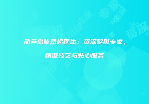 葫芦岛陈凤超医生：资深整形专家，精湛技艺与贴心服务