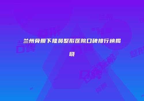 兰州骨膜下隆鼻整形医院口碑排行榜揭晓