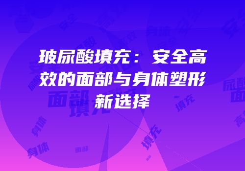 玻尿酸填充：安全高效的面部与身体塑形新选择