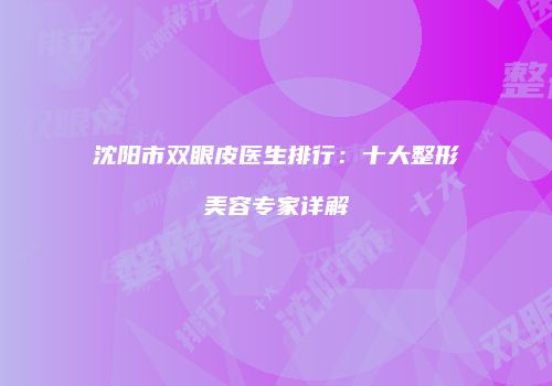 沈阳市双眼皮医生排行：十大整形美容专家详解