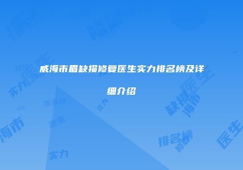 威海市眉缺损修复医生实力排名榜及详细介绍