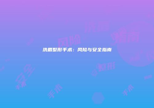 洗眉整形手术：风险与安全指南