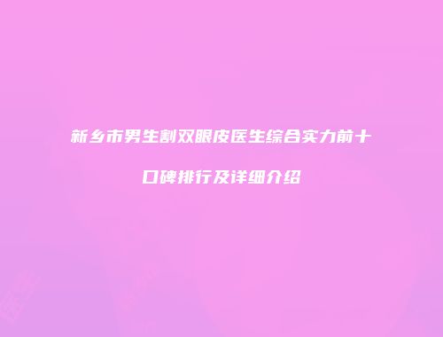新乡市男生割双眼皮医生综合实力前十口碑排行及详细介绍