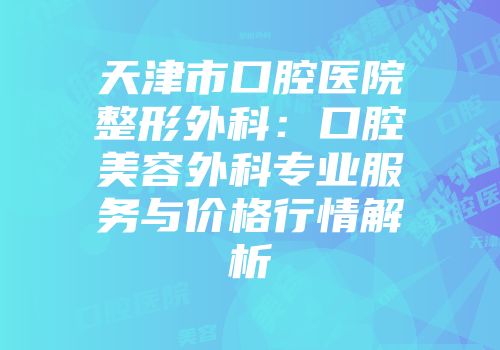 天津市口腔医院整形外科：口腔美容外科专业服务与价格行情解析