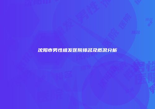 沈阳市男性植发医院排名及概况分析
