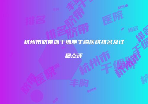 杭州市脐带血干细胞丰胸医院排名及详细点评