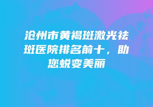 沧州市黄褐斑激光祛斑医院排名前十，助您蜕变美丽