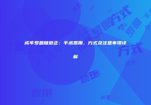 成年罗圈腿矫正：手术费用、方式及注意事项详解