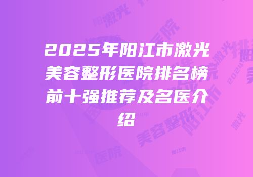 2025年阳江市激光美容整形医院排名榜前十强推荐及名医介绍