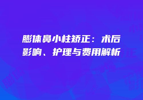 膨体鼻小柱矫正：术后影响、护理与费用解析