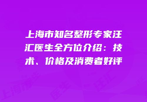 上海市知名整形专家汪汇医生全方位介绍：技术、价格及消费者好评