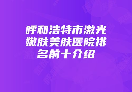 呼和浩特市激光嫩肤美肤医院排名前十介绍