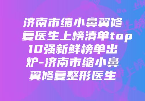 济南市缩小鼻翼修复医生上榜清单top10强新鲜榜单出炉-济南市缩小鼻翼修复整形医生