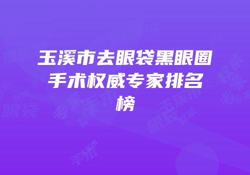 玉溪市去眼袋黑眼圈手术权威专家排名榜