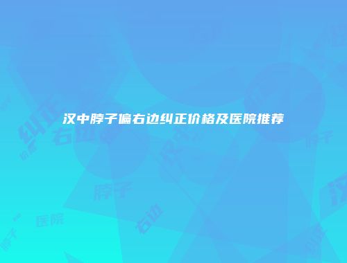 汉中脖子偏右边纠正价格及医院推荐