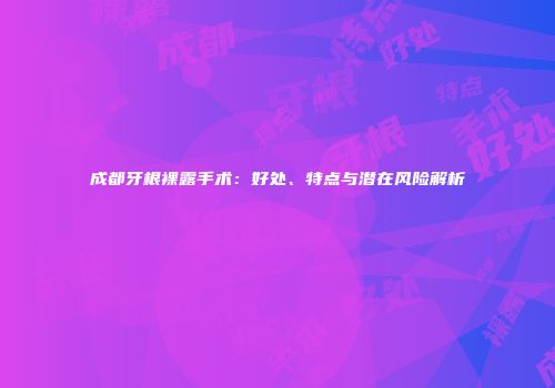 成都牙根裸露手术：好处、特点与潜在风险解析