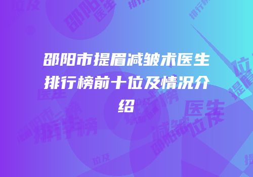 邵阳市提眉减皱术医生排行榜前十位及情况介绍