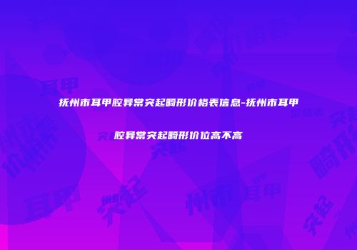 抚州市耳甲腔异常突起畸形价格表信息-抚州市耳甲腔异常突起畸形价位高不高